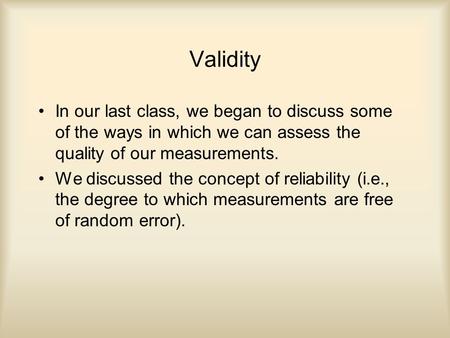 Validity In our last class, we began to discuss some of the ways in which we can assess the quality of our measurements. We discussed the concept of reliability.