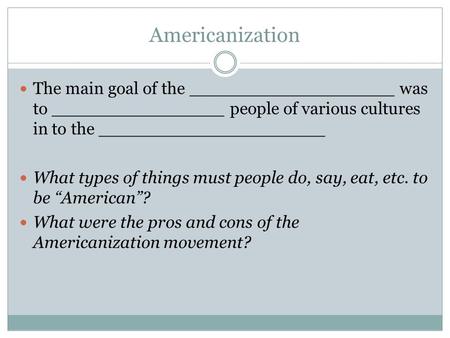 Americanization The main goal of the ___________________ was to ________________ people of various cultures in to the _____________________ What types.