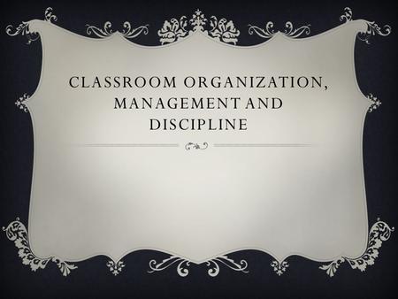 CLASSROOM ORGANIZATION, MANAGEMENT AND DISCIPLINE.