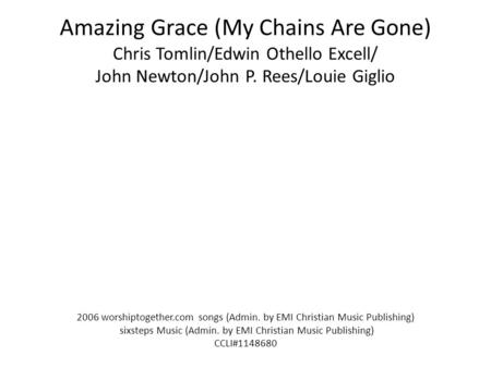 Amazing Grace (My Chains Are Gone) Chris Tomlin/Edwin Othello Excell/ John Newton/John P. Rees/Louie Giglio 2006 worshiptogether.com songs (Admin. by EMI.