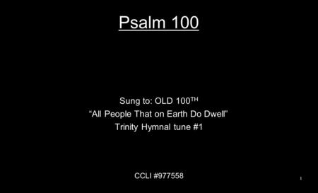 Psalm 100 Sung to: OLD 100 TH “All People That on Earth Do Dwell” Trinity Hymnal tune #1 CCLI #977558 1.