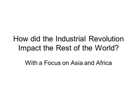 How did the Industrial Revolution Impact the Rest of the World? With a Focus on Asia and Africa.