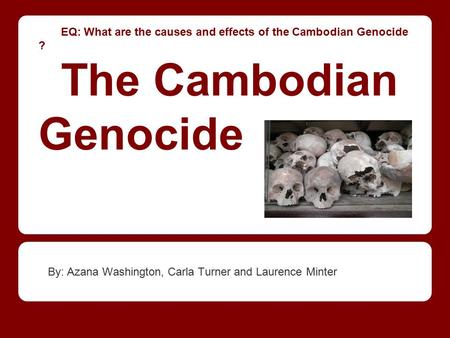 EQ: What are the causes and effects of the Cambodian Genocide ? The Cambodian Genocide By: Azana Washington, Carla Turner and Laurence Minter.