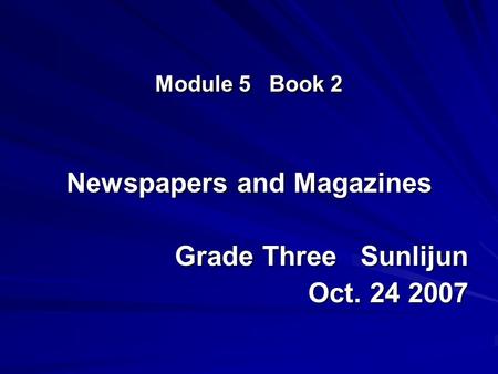 Module 5 Book 2 Newspapers and Magazines Grade Three Sunlijun Grade Three Sunlijun Oct. 24 2007.