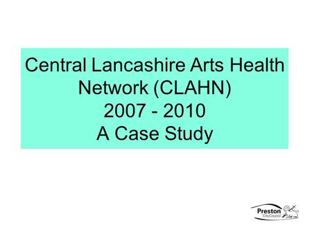 Central Lancashire Arts Health Network (CLAHN) 2007 - 2010 A Case Study.