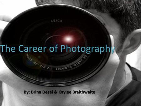 The Career of Photography By: Brina Desai & Kaylee Braithwaite.