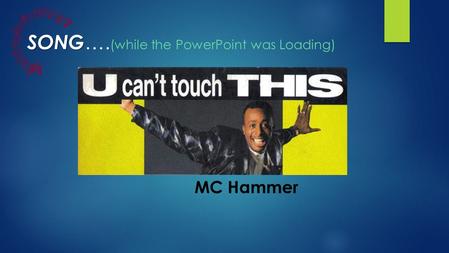 SONG SONG …. (while the PowerPoint was Loading) MC Hammer.