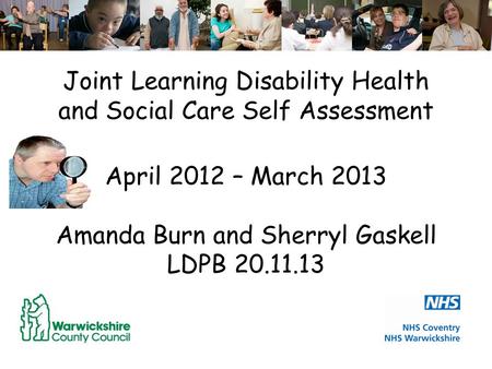 Joint Learning Disability Health and Social Care Self Assessment April 2012 – March 2013 Amanda Burn and Sherryl Gaskell LDPB 20.11.13.