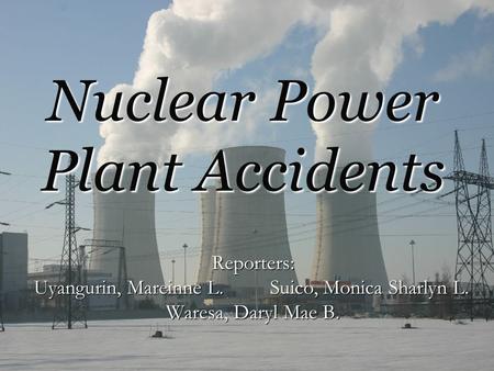 Nuclear Power Plant Accidents Reporters: Uyangurin, Mareinne L. Suico, Monica Sharlyn L. Waresa, Daryl Mae B.