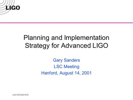 LIGO-G010282-00-M Planning and Implementation Strategy for Advanced LIGO Gary Sanders LSC Meeting Hanford, August 14, 2001.