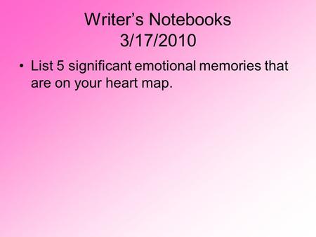Writer’s Notebooks 3/17/2010 List 5 significant emotional memories that are on your heart map.