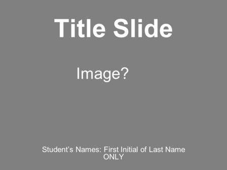 Title Slide Student’s Names: First Initial of Last Name ONLY Image?
