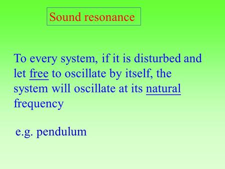 Sound resonance To every system, if it is disturbed and let free to oscillate by itself, the system will oscillate at its natural frequency e.g. pendulum.
