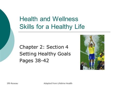 Ifill-RoseauAdapted from Lifetime Health Health and Wellness Skills for a Healthy Life Chapter 2: Section 4 Setting Healthy Goals Pages 38-42.