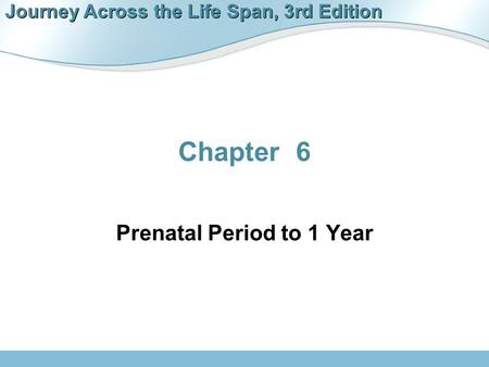 Journey Across the Life Span, 3rd Edition Chapter 6 Prenatal Period to 1 Year.