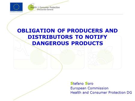 S tefano S oro European Commission Health and Consumer Protection DG OBLIGATION OF PRODUCERS AND DISTRIBUTORS TO NOTIFY DANGEROUS PRODUCTS.