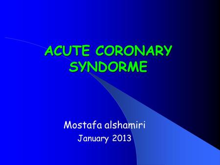 ACUTE CORONARY SYNDORME Mostafa alshamiri January 2013.