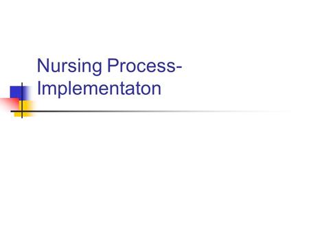 Nursing Process- Implementaton. Implementation Implementation is a category of nursing behavior in which the actions necessary for accomplishing the health.