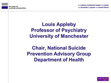 Louis Appleby Professor of Psychiatry University of Manchester Chair, National Suicide Prevention Advisory Group Department of Health.