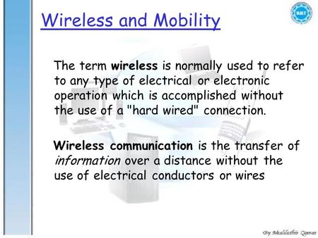 Wireless and Mobility The term wireless is normally used to refer to any type of electrical or electronic operation which is accomplished without the use.