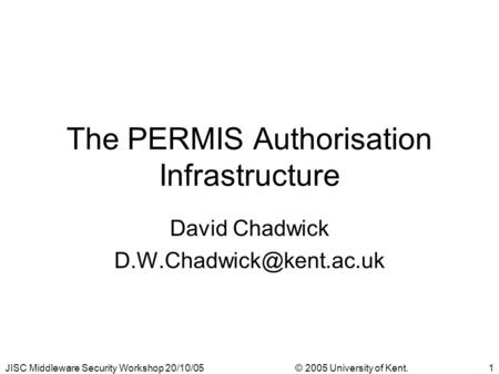 JISC Middleware Security Workshop 20/10/05© 2005 University of Kent.1 The PERMIS Authorisation Infrastructure David Chadwick