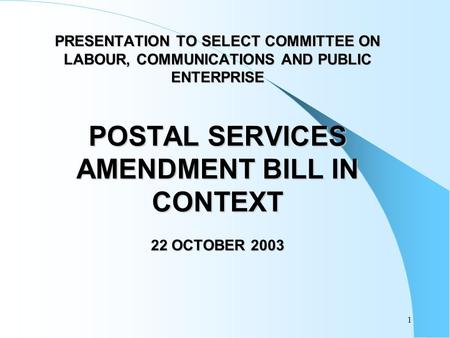 1 PRESENTATION TO SELECT COMMITTEE ON LABOUR, COMMUNICATIONS AND PUBLIC ENTERPRISE POSTAL SERVICES AMENDMENT BILL IN CONTEXT 22 OCTOBER 2003.
