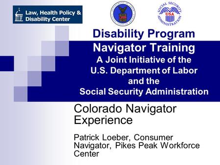Disability Program Navigator Training A Joint Initiative of the U.S. Department of Labor and the Social Security Administration Colorado Navigator Experience.