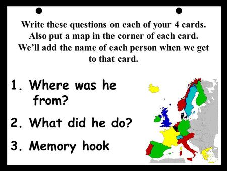 1. Where was he from? 2. What did he do? 3. Memory hook Write these questions on each of your 4 cards. Also put a map in the corner of each card. We’ll.