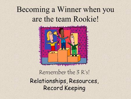 Becoming a Winner when you are the team Rookie! Remember the 3 R’s! Relationships, Resources, Record Keeping.