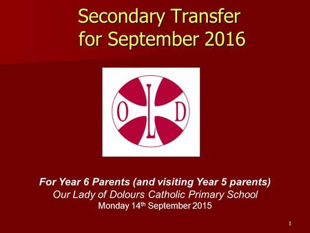 Secondary Transfer for September 2016 For Year 6 Parents (and visiting Year 5 parents) Our Lady of Dolours Catholic Primary School Monday 14 th September.