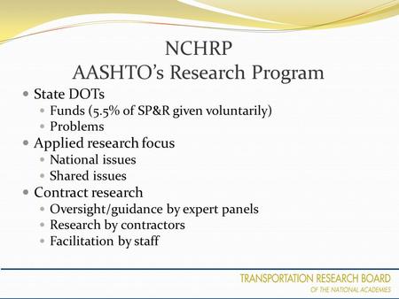 NCHRP AASHTO’s Research Program State DOTs Funds (5.5% of SP&R given voluntarily) Problems Applied research focus National issues Shared issues Contract.