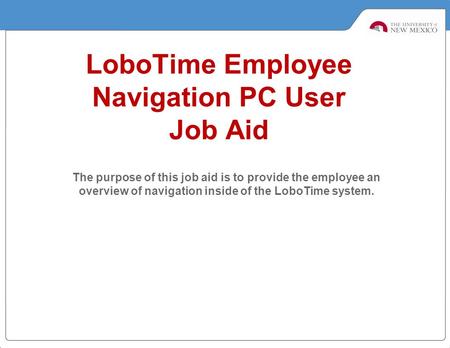 LoboTime Employee Navigation PC User Job Aid The purpose of this job aid is to provide the employee an overview of navigation inside of the LoboTime system.