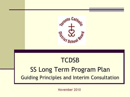 TCDSB SS Long Term Program Plan Guiding Principles and Interim Consultation November 2010.