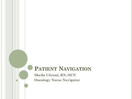 P ATIENT N AVIGATION Sheila Citroni, RN, OCN Oncology Nurse Navigator.