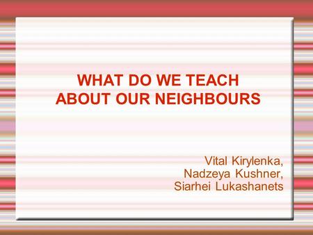 WHAT DO WE TEACH ABOUT OUR NEIGHBOURS Vital Kirylenka, Nadzeya Kushner, Siarhei Lukashanets.