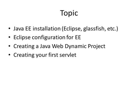 Topic Java EE installation (Eclipse, glassfish, etc.) Eclipse configuration for EE Creating a Java Web Dynamic Project Creating your first servlet.