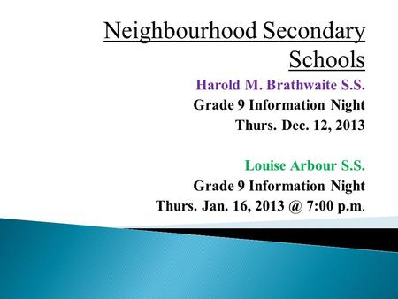 Neighbourhood Secondary Schools Harold M. Brathwaite S.S. Grade 9 Information Night Thurs. Dec. 12, 2013 Louise Arbour S.S. Grade 9 Information Night Thurs.