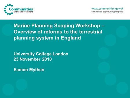 Marine Planning Scoping Workshop – Overview of reforms to the terrestrial planning system in England University College London 23 November 2010 Eamon Mythen.