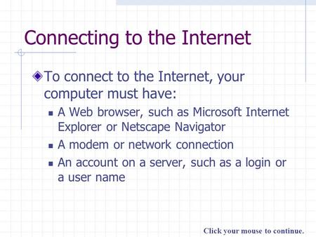 Click your mouse to continue. Connecting to the Internet To connect to the Internet, your computer must have: A Web browser, such as Microsoft Internet.