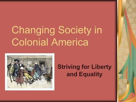 Changing Society in Colonial America Striving for Liberty and Equality.