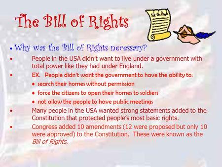 The Bill of Rights Why was the Bill of Rights necessary? People in the USA didn’t want to live under a government with total power like they had under.