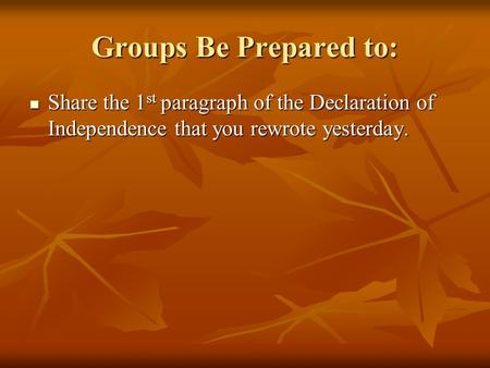 Groups Be Prepared to: Share the 1 st paragraph of the Declaration of Independence that you rewrote yesterday. Share the 1 st paragraph of the Declaration.