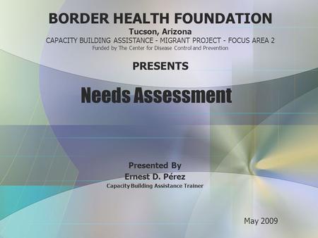 Needs Assessment Presented By Ernest D. Pérez Capacity Building Assistance Trainer BORDER HEALTH FOUNDATION Tucson, Arizona CAPACITY BUILDING ASSISTANCE.