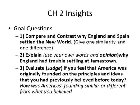 CH 2 Insights Goal Questions – 1) Compare and Contrast why England and Spain settled the New World. (Give one similarity and one difference) – 2) Explain.