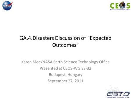 GA.4.Disasters Discussion of “Expected Outcomes” Karen Moe/NASA Earth Science Technology Office Presented at CEOS-WGISS-32 Budapest, Hungary September.