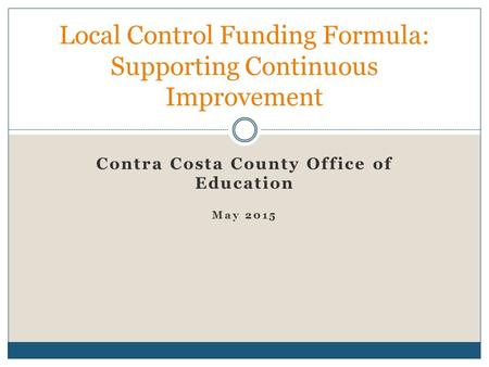 Contra Costa County Office of Education May 2015 Local Control Funding Formula: Supporting Continuous Improvement.
