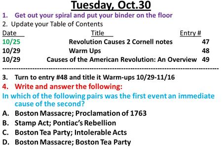 Tuesday, Oct.30 1.Get out your spiral and put your binder on the floor 2. Update your Table of Contents DateTitleEntry # 10/25Revolution Causes 2 Cornell.