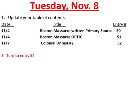 Tuesday, Nov. 8 1. Update your table of contents DateTitle Entry # 11/4Boston Massacre written Primary Source 50 11/4Boston Massacre OPTIC 51 11/7 Colonial.