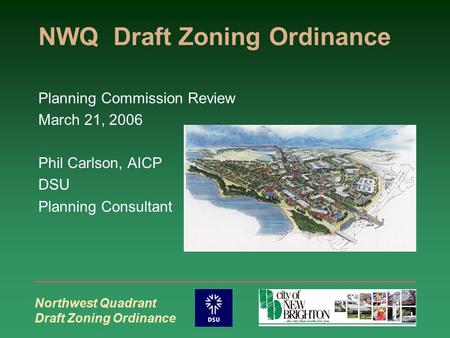 Northwest Quadrant Draft Zoning Ordinance NWQ Draft Zoning Ordinance Planning Commission Review March 21, 2006 Phil Carlson, AICP DSU Planning Consultant.