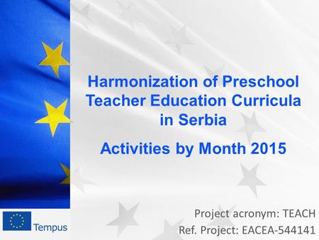 Project acronym: TEACH Ref. Project: EACEA-544141 Harmonization of Preschool Teacher Education Curricula in Serbia Activities by Month 2015.